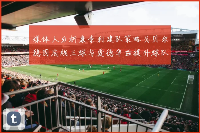 媒体人分析康奈利建队策略戈贝尔稳固底线三球与爱德华兹提升球队上限