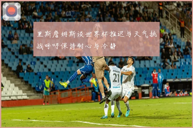里斯詹姆斯谈世界杯推迟与天气挑战呼吁保持耐心与冷静