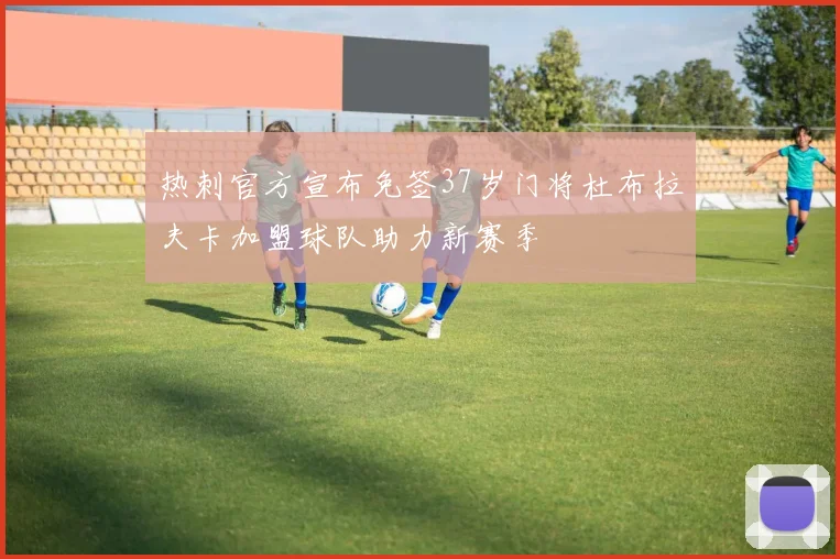 热刺官方宣布免签37岁门将杜布拉夫卡加盟球队助力新赛季