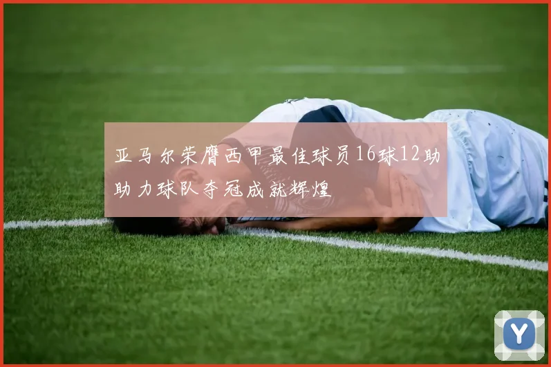 亚马尔荣膺西甲最佳球员16球12助助力球队夺冠成就辉煌