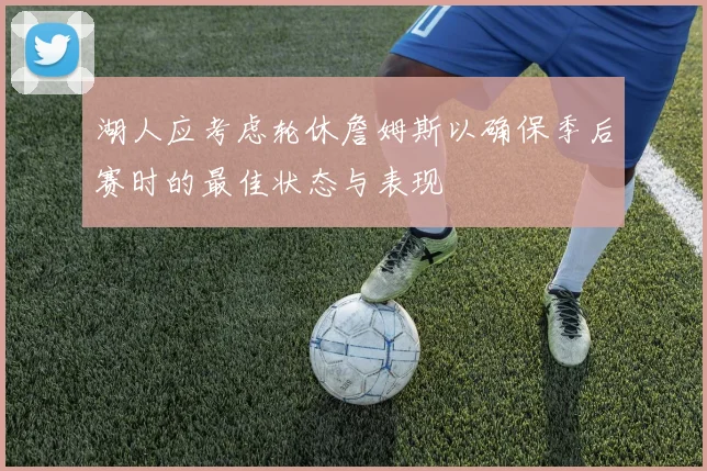 湖人应考虑轮休詹姆斯以确保季后赛时的最佳状态与表现
