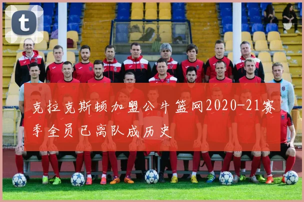 克拉克斯顿加盟公牛篮网2020-21赛季全员已离队成历史