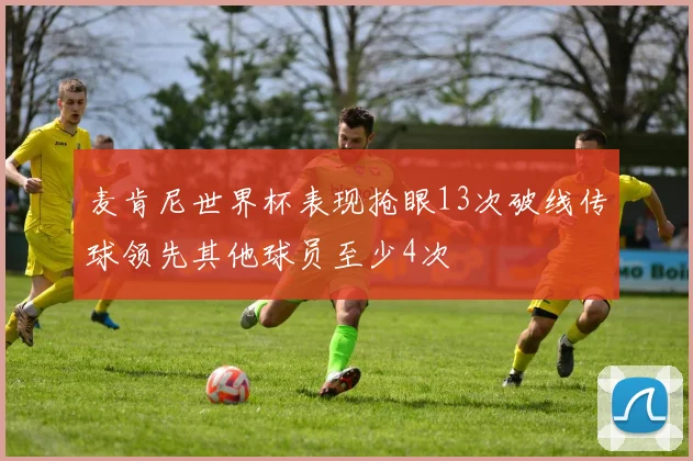 麦肯尼世界杯表现抢眼13次破线传球领先其他球员至少4次