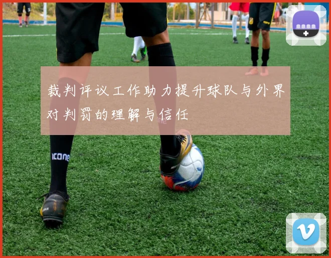 裁判评议工作助力提升球队与外界对判罚的理解与信任