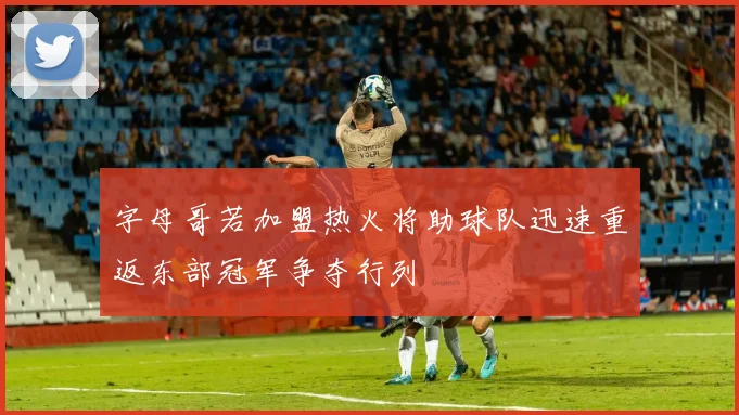 字母哥若加盟热火将助球队迅速重返东部冠军争夺行列