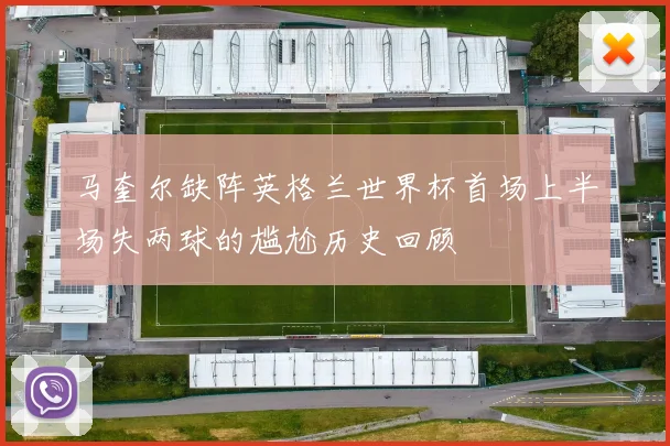 马奎尔缺阵英格兰世界杯首场上半场失两球的尴尬历史回顾