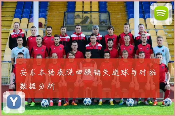 安东本场表现回顾错失进球与对抗数据分析