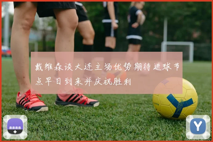 戴维森谈大连主场优势期待进球节点早日到来并庆祝胜利