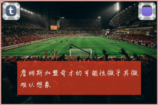 詹姆斯加盟奇才的可能性微乎其微难以想象
