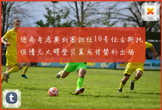 德尚考虑奥利塞担任10号位古斯托伤情无大碍登贝莱或将替补出场