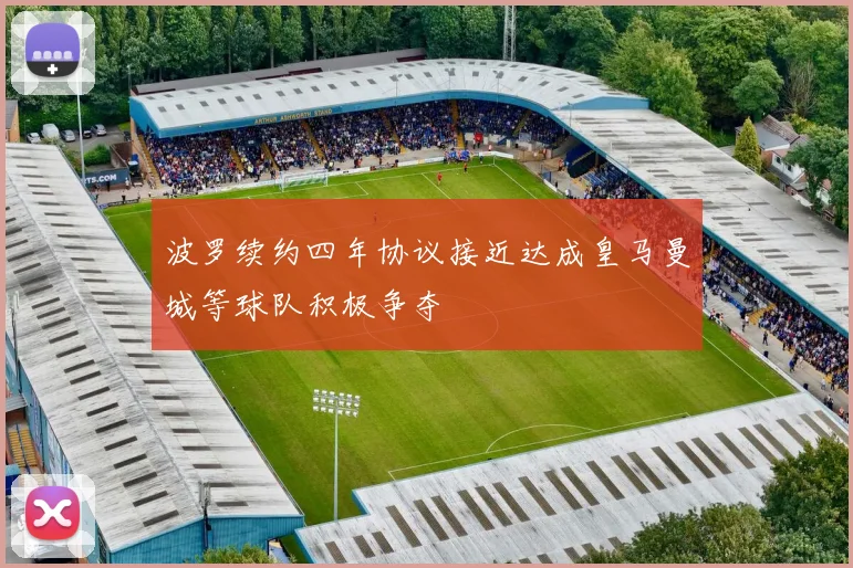 波罗续约四年协议接近达成皇马曼城等球队积极争夺