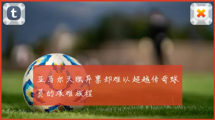 亚马尔天赋异禀却难以超越传奇球员的艰难旅程