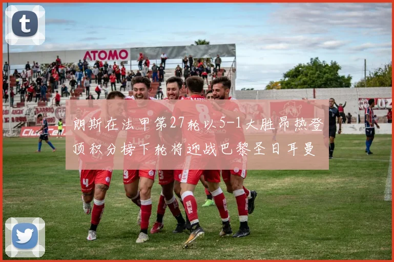 朗斯在法甲第27轮以5-1大胜昂热登顶积分榜下轮将迎战巴黎圣日耳曼