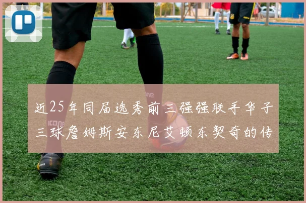 近25年同届选秀前三强强联手华子三球詹姆斯安东尼艾顿东契奇的传奇故事