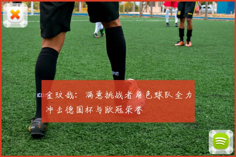 金玟哉：满意挑战者角色球队全力冲击德国杯与欧冠荣誉