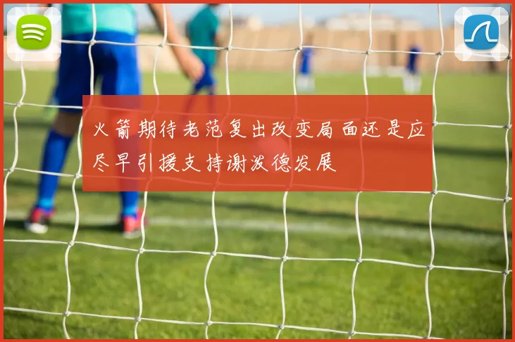 火箭期待老范复出改变局面还是应尽早引援支持谢泼德发展
