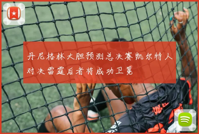 丹尼格林大胆预测总决赛凯尔特人对决雷霆后者将成功卫冕