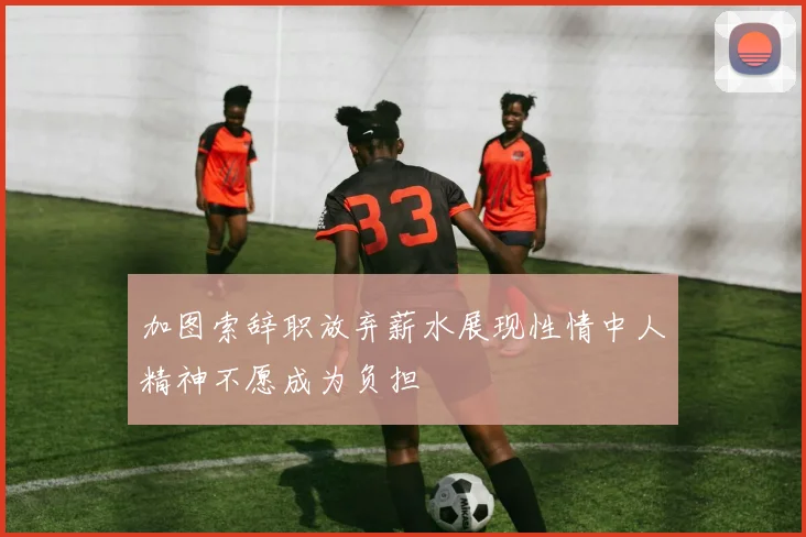 加图索辞职放弃薪水展现性情中人精神不愿成为负担