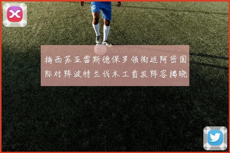梅西苏亚雷斯德保罗领衔迈阿密国际对阵波特兰伐木工首发阵容揭晓