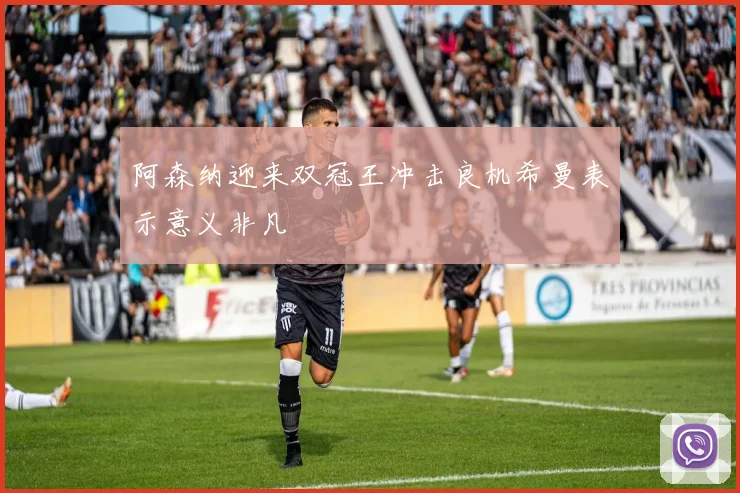阿森纳迎来双冠王冲击良机希曼表示意义非凡