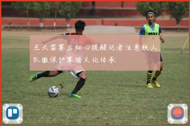 王大雷赛后细心提醒记者注意铁人队徽保护赛场文化传承