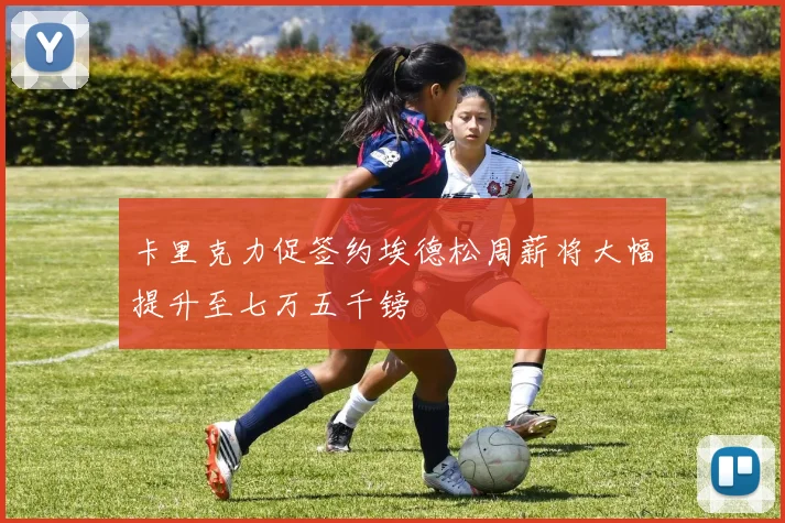 卡里克力促签约埃德松周薪将大幅提升至七万五千镑