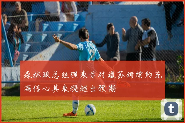 森林狼总经理表示对道苏姆续约充满信心其表现超出预期