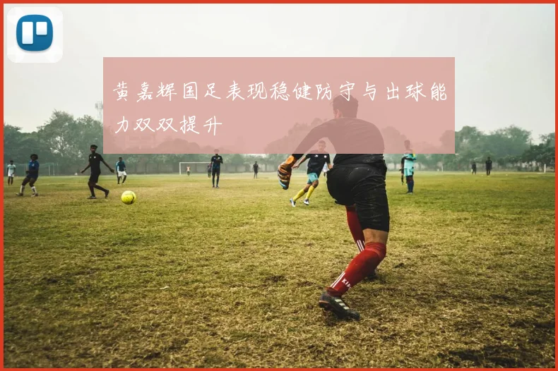黄嘉辉国足表现稳健防守与出球能力双双提升