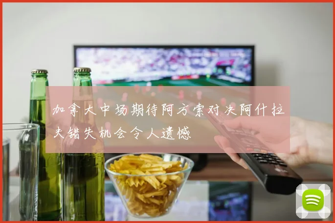 加拿大中场期待阿方索对决阿什拉夫错失机会令人遗憾