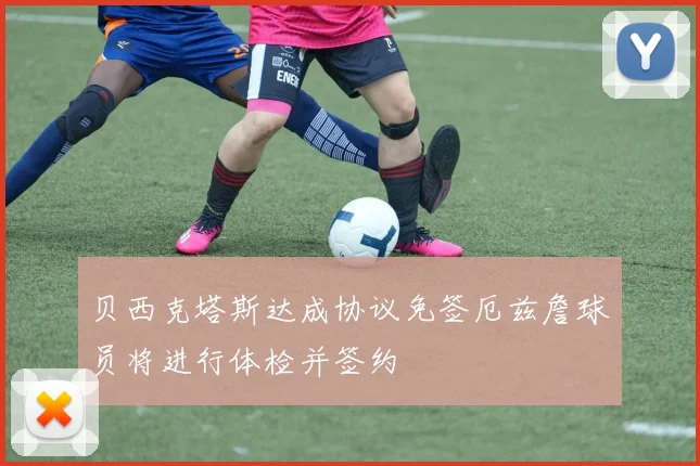 贝西克塔斯达成协议免签厄兹詹球员将进行体检并签约