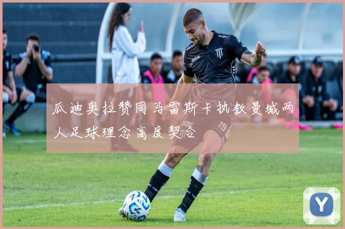 瓜迪奥拉赞同马雷斯卡执教曼城两人足球理念高度契合
