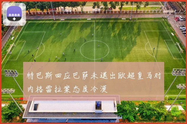 特巴斯回应巴萨未退出欧超皇马对内格雷拉案态度冷漠