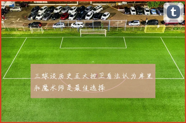三球谈历史五大控卫看法认为库里和魔术师是最佳选择