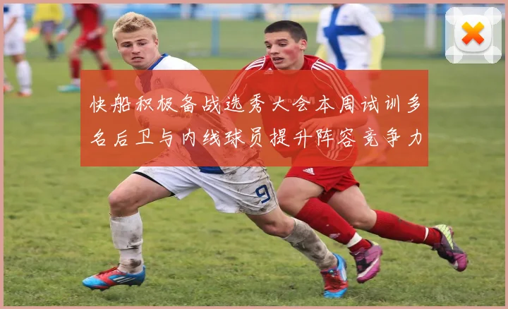 快船积极备战选秀大会本周试训多名后卫与内线球员提升阵容竞争力